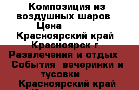 Композиция из воздушных шаров › Цена ­ 3 000 - Красноярский край, Красноярск г. Развлечения и отдых » События, вечеринки и тусовки   . Красноярский край,Красноярск г.